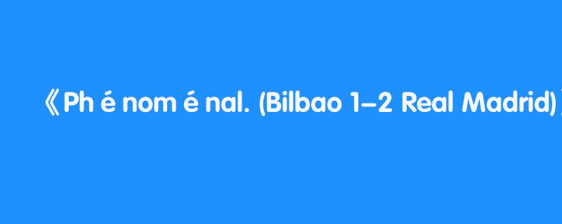 Phénoménal. (Bilbao 1-2 Real Madrid)